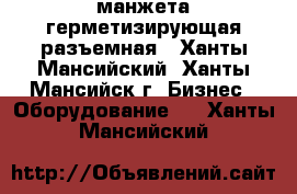  манжета герметизирующая разъемная - Ханты-Мансийский, Ханты-Мансийск г. Бизнес » Оборудование   . Ханты-Мансийский